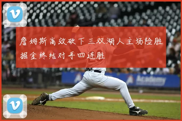 詹姆斯高效砍下三双湖人主场险胜掘金终结对手四连胜