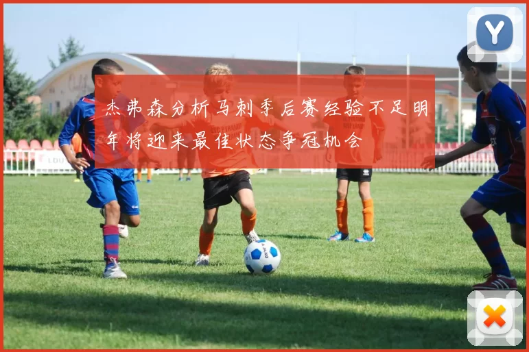 杰弗森分析马刺季后赛经验不足明年将迎来最佳状态争冠机会