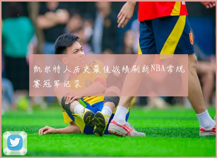 凯尔特人历史最佳战绩刷新NBA常规赛冠军记录