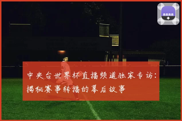 中央台世界杯直播频道独家专访:揭秘赛事转播的幕后故事