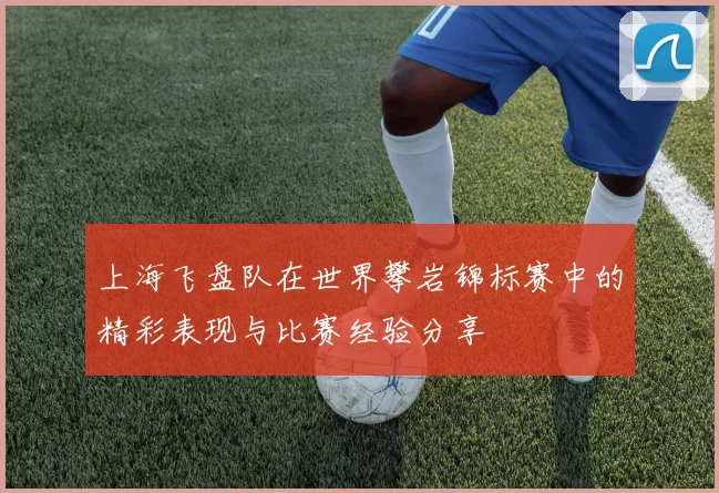 上海飞盘队在世界攀岩锦标赛中的精彩表现与比赛经验分享