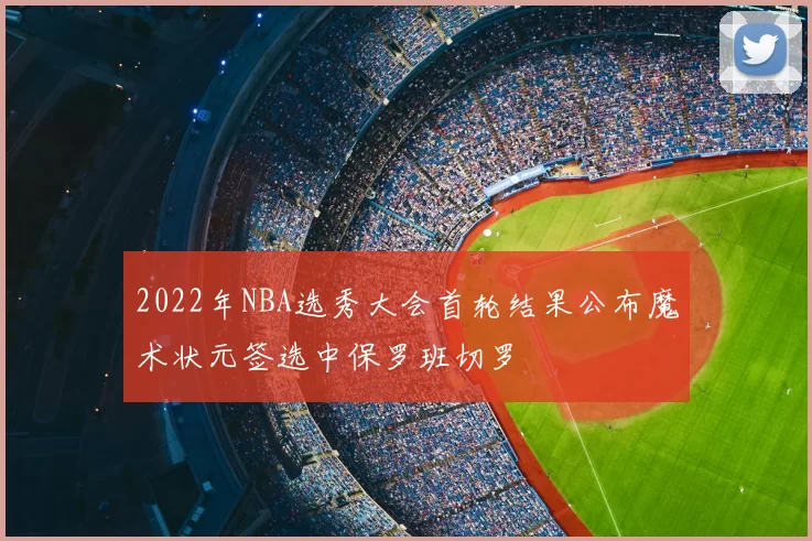 2022年NBA选秀大会首轮结果公布魔术状元签选中保罗班切罗