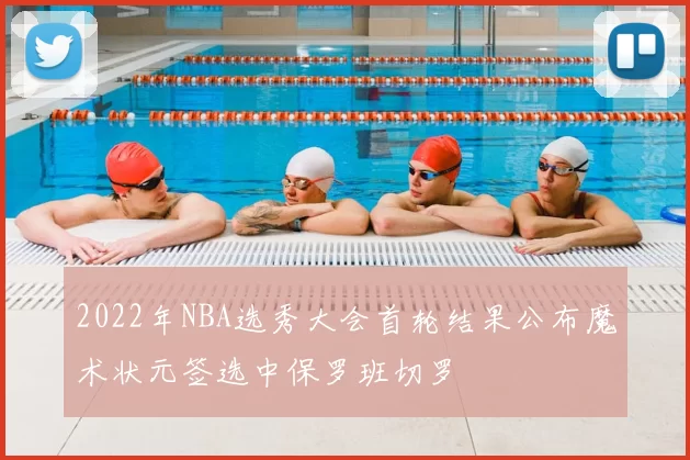 2022年NBA选秀大会首轮结果公布魔术状元签选中保罗班切罗