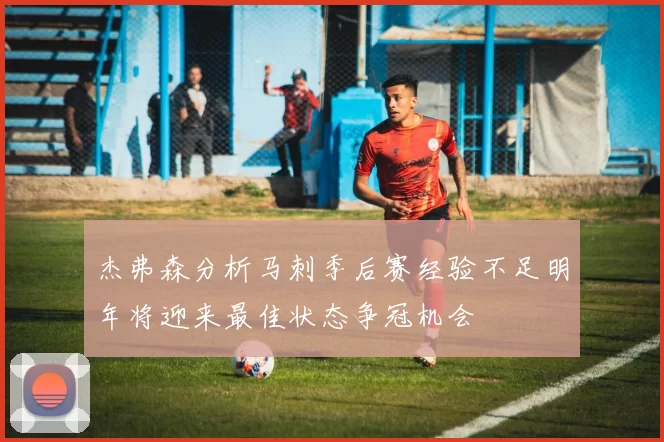 杰弗森分析马刺季后赛经验不足明年将迎来最佳状态争冠机会
