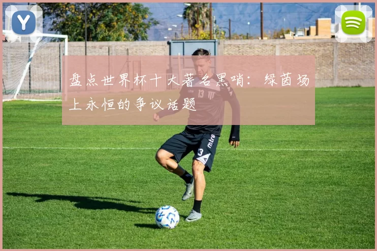 盘点世界杯十大著名黑哨:绿茵场上永恒的争议话题
