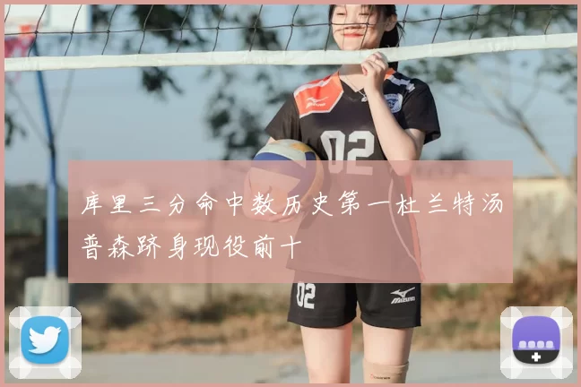 库里三分命中数历史第一杜兰特汤普森跻身现役前十