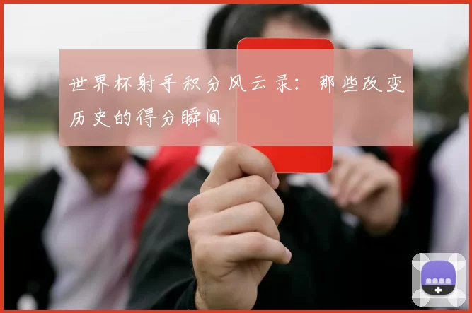 世界杯射手积分风云录：那些改变历史的得分瞬间