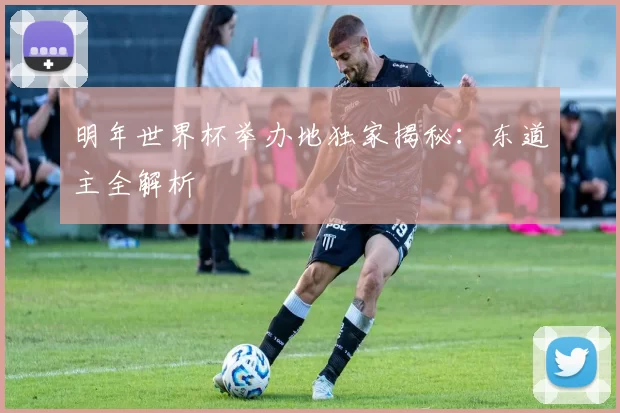 明年世界杯举办地独家揭秘：东道主全解析