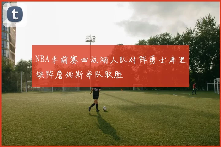 NBA季前赛回放湖人队对阵勇士库里缺阵詹姆斯率队取胜
