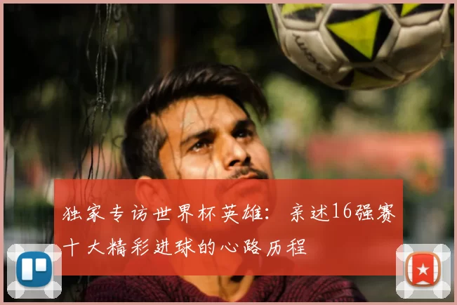 独家专访世界杯英雄:亲述16强赛十大精彩进球的心路历程