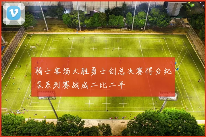 骑士客场大胜勇士创总决赛得分纪录系列赛战成二比二平