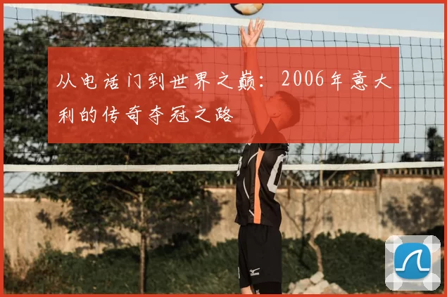 从电话门到世界之巅：2006年意大利的传奇夺冠之路