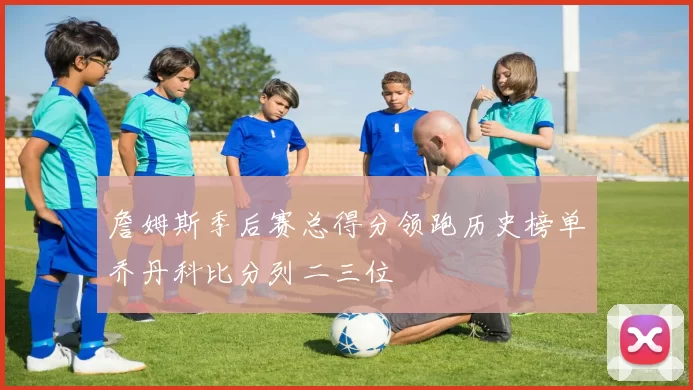 詹姆斯季后赛总得分领跑历史榜单乔丹科比分列二三位
