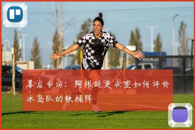 幕后专访:阿根廷更衣室如何评价冰岛队的铁桶阵