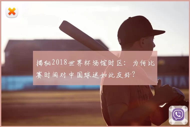 揭秘2018世界杯场馆时区:为何比赛时间对中国球迷如此友好?