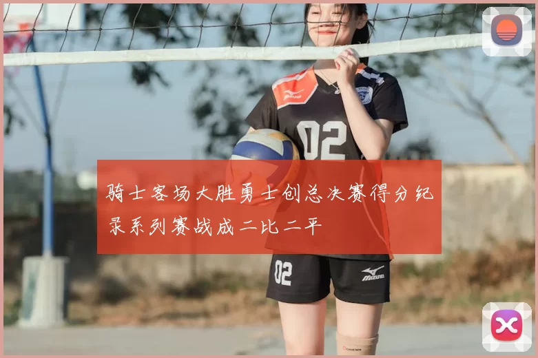 骑士客场大胜勇士创总决赛得分纪录系列赛战成二比二平