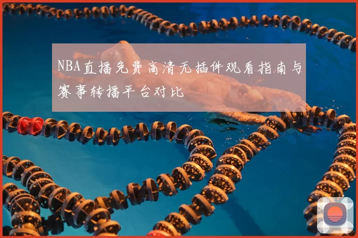 NBA直播免费高清无插件观看指南与赛事转播平台对比