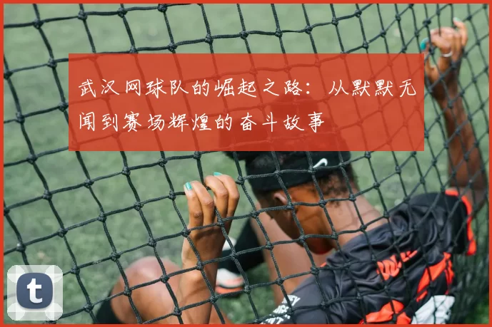 武汉网球队的崛起之路:从默默无闻到赛场辉煌的奋斗故事