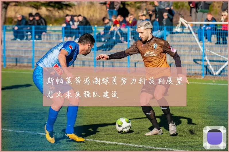 斯帕莱蒂感谢球员努力科莫利展望尤文未来强队建设