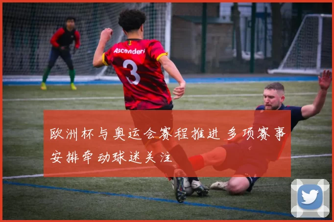 欧洲杯与奥运会赛程推进 多项赛事安排牵动球迷关注
