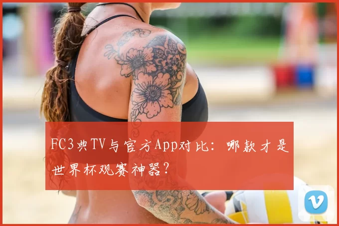 FC3典TV与官方App对比:哪款才是世界杯观赛神器?