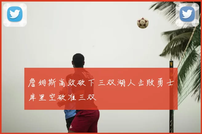 詹姆斯高效砍下三双湖人击败勇士库里空砍准三双