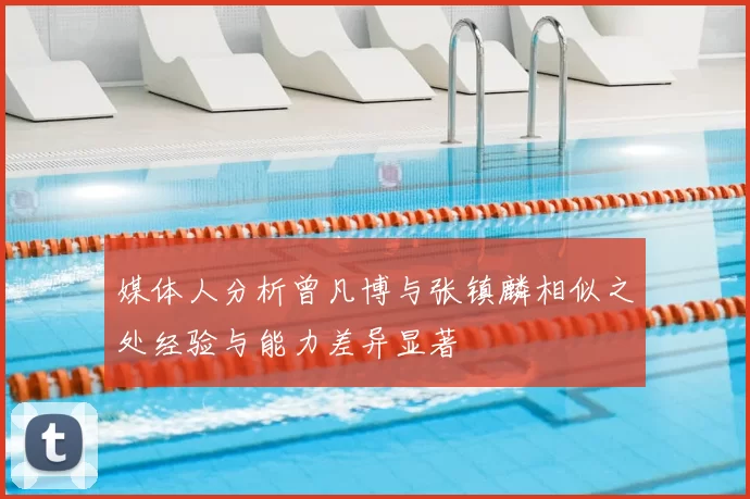 媒体人分析曾凡博与张镇麟相似之处经验与能力差异显著