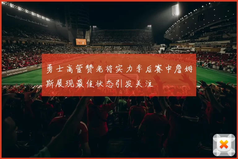 勇士高管赞老将实力季后赛中詹姆斯展现最佳状态引发关注