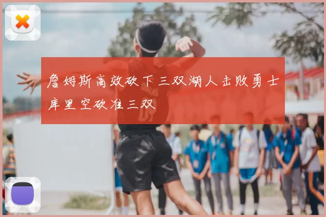 詹姆斯高效砍下三双湖人击败勇士库里空砍准三双