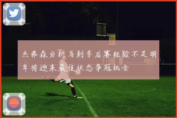 杰弗森分析马刺季后赛经验不足明年将迎来最佳状态争冠机会