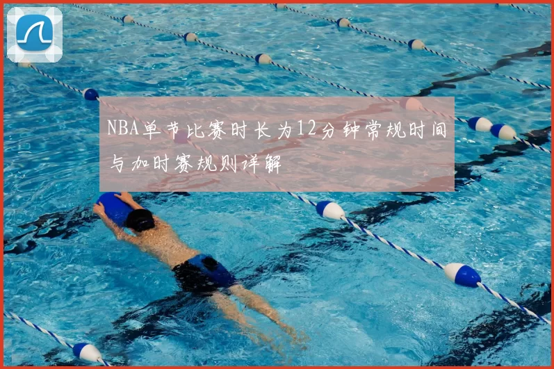 NBA单节比赛时长为12分钟常规时间与加时赛规则详解
