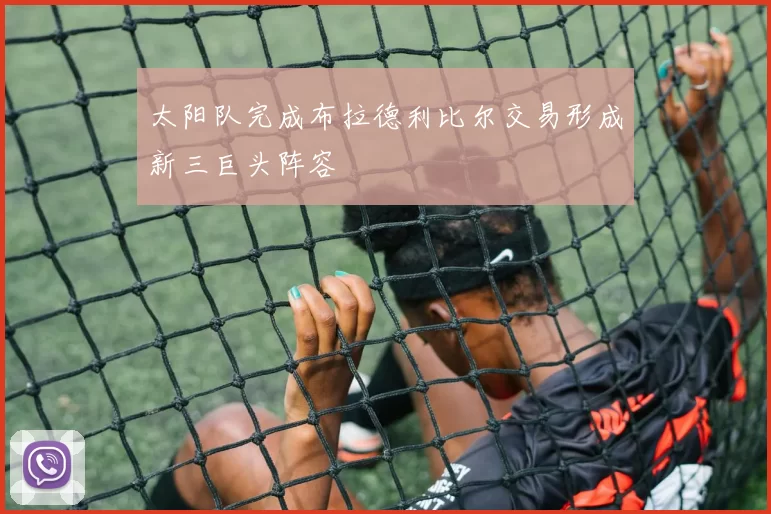 太阳队完成布拉德利比尔交易形成新三巨头阵容
