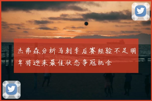 杰弗森分析马刺季后赛经验不足明年将迎来最佳状态争冠机会