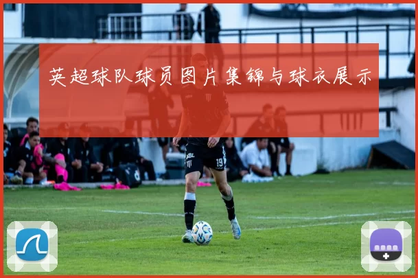 英超球队球员图片集锦与球衣展示