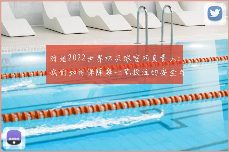 对话2022世界杯买球官网负责人：我们如何保障每一笔投注的安全与公正