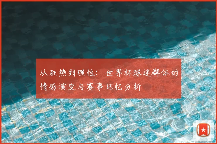 从狂热到理性：世界杯球迷群体的情感演变与赛事记忆分析