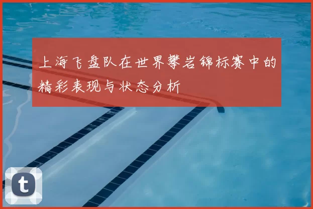 上海飞盘队在世界攀岩锦标赛中的精彩表现与状态分析