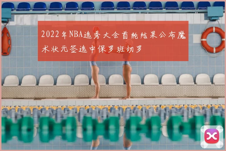 2022年NBA选秀大会首轮结果公布魔术状元签选中保罗班切罗