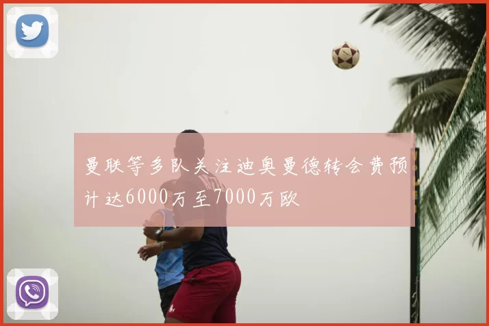 曼联等多队关注迪奥曼德转会费预计达6000万至7000万欧