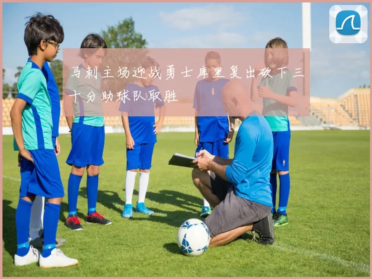 马刺主场迎战勇士库里复出砍下三十分助球队取胜