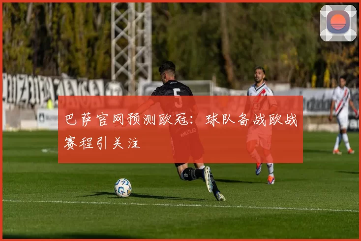 巴萨官网预测欧冠:球队备战欧战赛程引关注