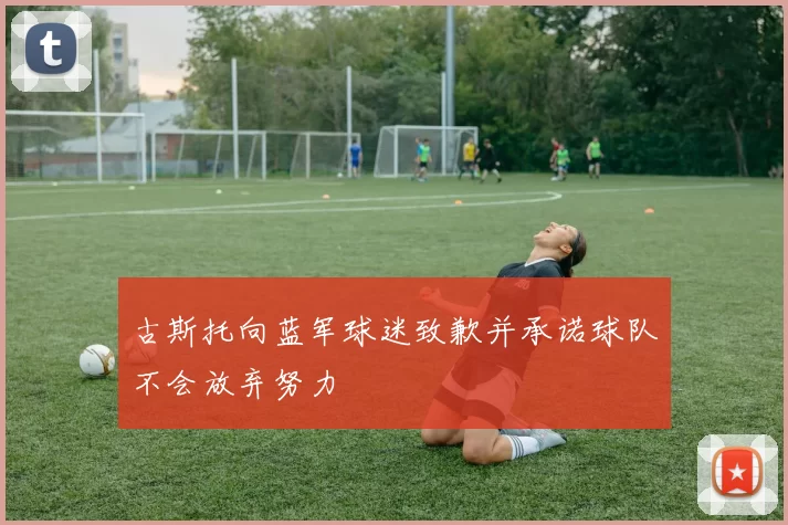 古斯托向蓝军球迷致歉并承诺球队不会放弃努力
