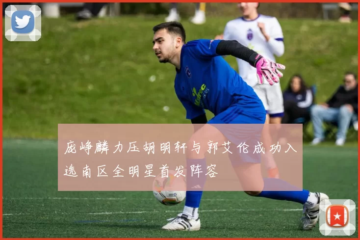 庞峥麟力压胡明轩与郭艾伦成功入选南区全明星首发阵容