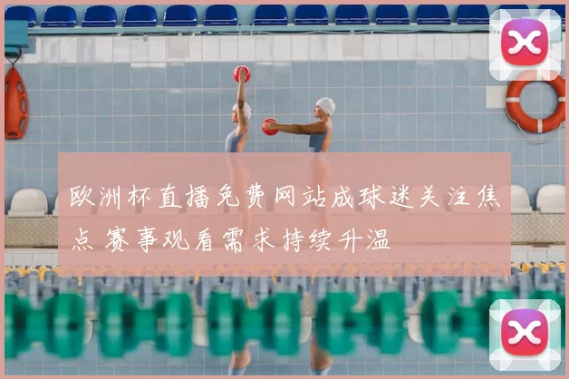 欧洲杯直播免费网站成球迷关注焦点 赛事观看需求持续升温