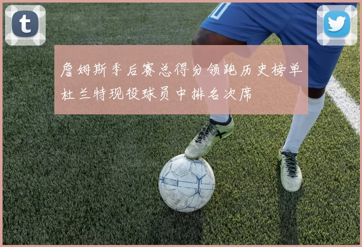 詹姆斯季后赛总得分领跑历史榜单杜兰特现役球员中排名次席