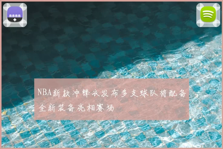 NBA新款冲锋衣发布多支球队将配备全新装备亮相赛场