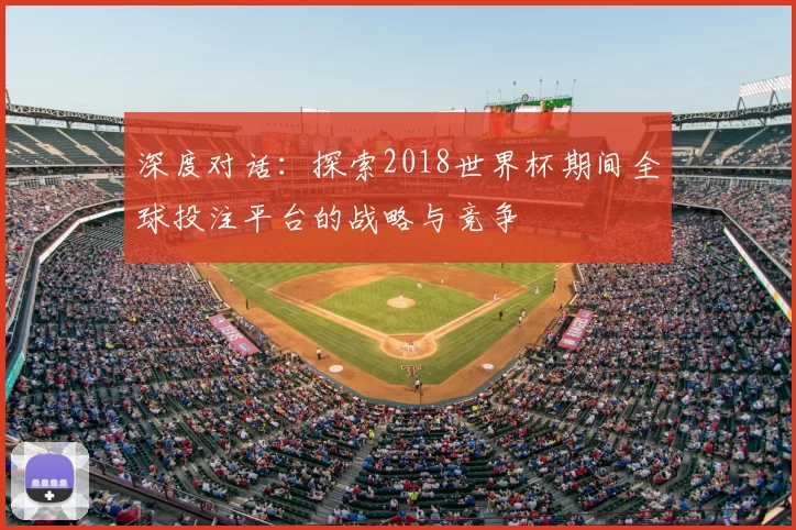 深度对话:探索2018世界杯期间全球投注平台的战略与竞争