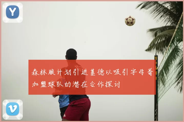 森林狼计划引进基德以吸引字母哥加盟球队的潜在合作探讨