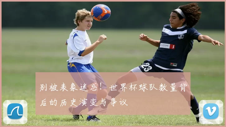 别被表象迷惑!世界杯球队数量背后的历史演变与争议