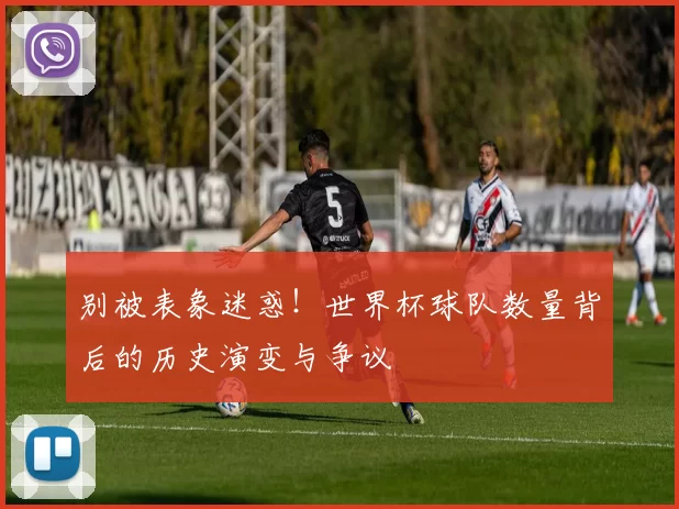 别被表象迷惑！世界杯球队数量背后的历史演变与争议